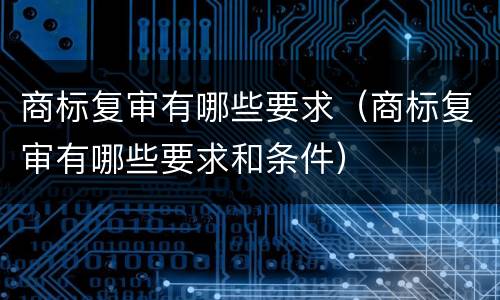 商标复审有哪些要求（商标复审有哪些要求和条件）