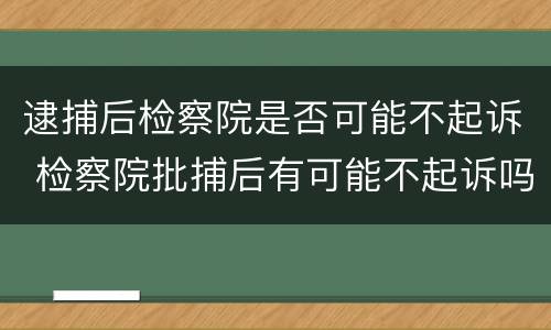 逮捕后检察院是否可能不起诉 检察院批捕后有可能不起诉吗