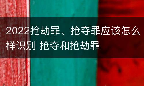 2022抢劫罪、抢夺罪应该怎么样识别 抢夺和抢劫罪