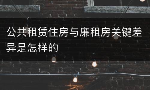 公共租赁住房与廉租房关键差异是怎样的