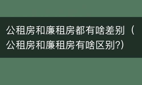 公租房和廉租房都有啥差别（公租房和廉租房有啥区别?）