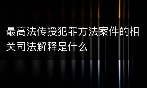 最高法传授犯罪方法案件的相关司法解释是什么