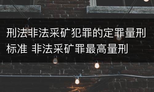 刑法非法采矿犯罪的定罪量刑标准 非法采矿罪最高量刑