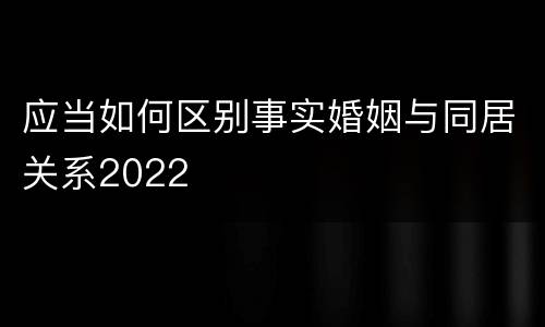 应当如何区别事实婚姻与同居关系2022