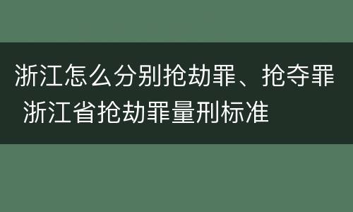 浙江怎么分别抢劫罪、抢夺罪 浙江省抢劫罪量刑标准