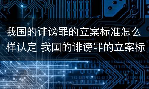 我国的诽谤罪的立案标准怎么样认定 我国的诽谤罪的立案标准怎么样认定