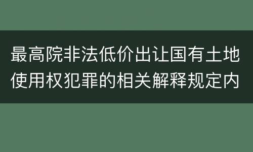 最高院非法低价出让国有土地使用权犯罪的相关解释规定内容都有哪些