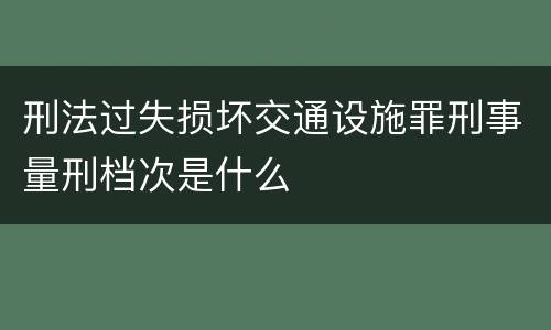 刑法过失损坏交通设施罪刑事量刑档次是什么