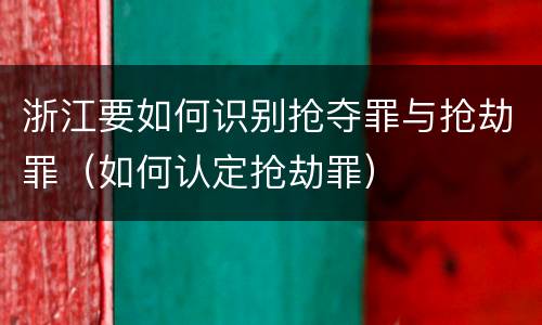 浙江要如何识别抢夺罪与抢劫罪（如何认定抢劫罪）