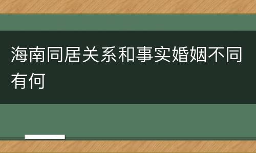 海南同居关系和事实婚姻不同有何