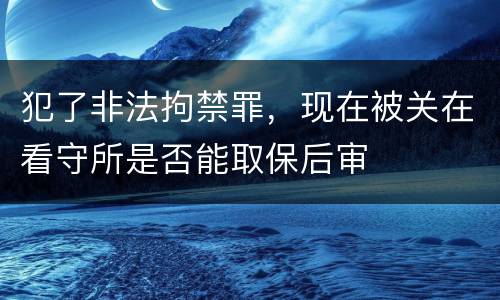 犯了非法拘禁罪，现在被关在看守所是否能取保后审