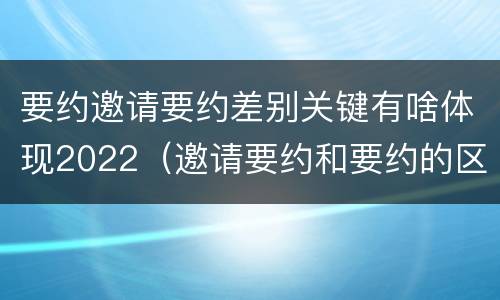 要约邀请要约差别关键有啥体现2022（邀请要约和要约的区别）