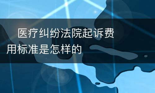 　医疗纠纷法院起诉费用标准是怎样的