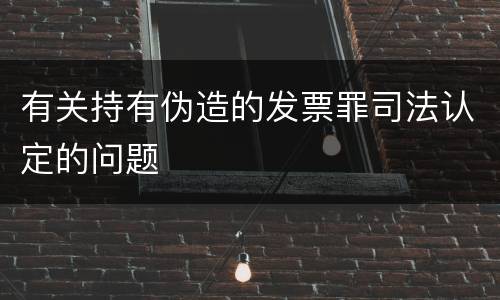 有关持有伪造的发票罪司法认定的问题