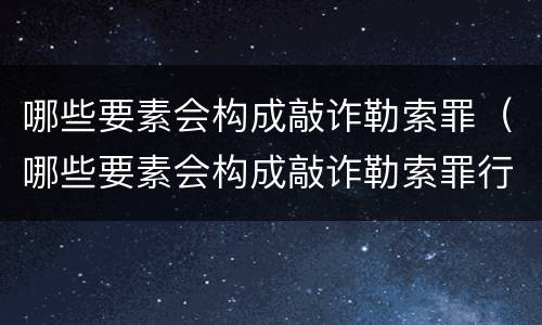 哪些要素会构成敲诈勒索罪（哪些要素会构成敲诈勒索罪行）