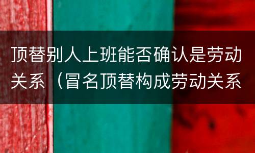 顶替别人上班能否确认是劳动关系（冒名顶替构成劳动关系吗）