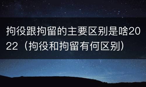 拘役跟拘留的主要区别是啥2022（拘役和拘留有何区别）
