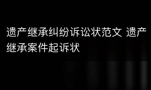 遗产继承纠纷诉讼状范文 遗产继承案件起诉状