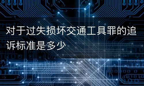 对于过失损坏交通工具罪的追诉标准是多少