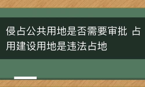 侵占公共用地是否需要审批 占用建设用地是违法占地