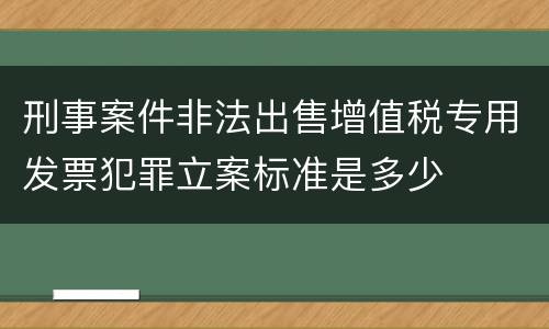 刑事案件非法出售增值税专用发票犯罪立案标准是多少