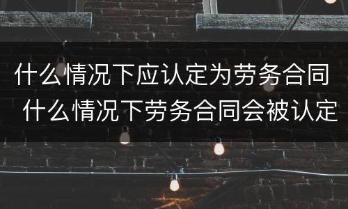 什么情况下应认定为劳务合同 什么情况下劳务合同会被认定为劳动合同