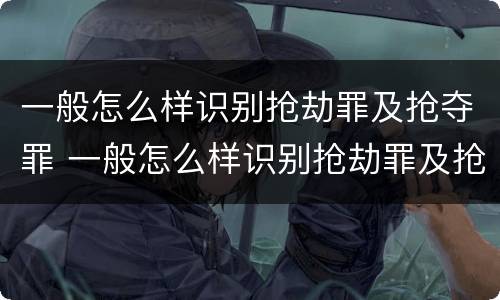 一般怎么样识别抢劫罪及抢夺罪 一般怎么样识别抢劫罪及抢夺罪的案件