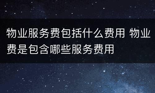物业服务费包括什么费用 物业费是包含哪些服务费用