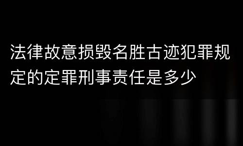 法律故意损毁名胜古迹犯罪规定的定罪刑事责任是多少