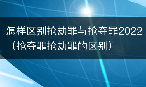 怎样区别抢劫罪与抢夺罪2022（抢夺罪抢劫罪的区别）
