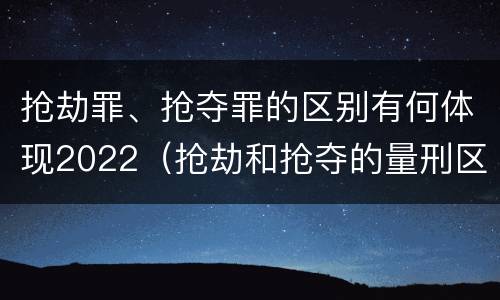 抢劫罪、抢夺罪的区别有何体现2022（抢劫和抢夺的量刑区别）