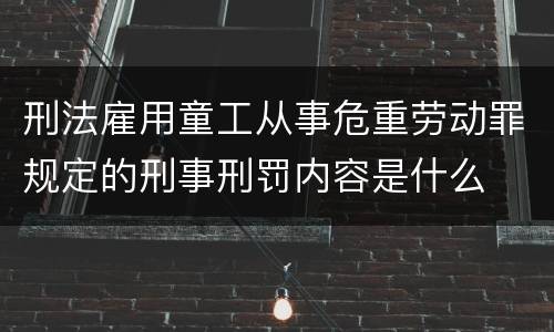刑法雇用童工从事危重劳动罪规定的刑事刑罚内容是什么