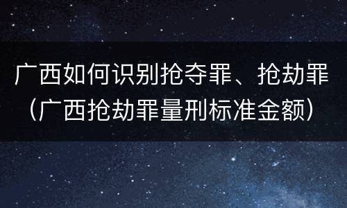 广西如何识别抢夺罪、抢劫罪（广西抢劫罪量刑标准金额）