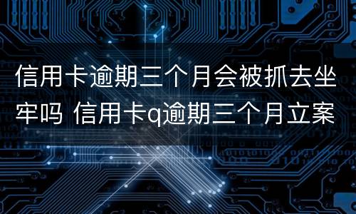 信用卡逾期三个月会被抓去坐牢吗 信用卡q逾期三个月立案怎么办