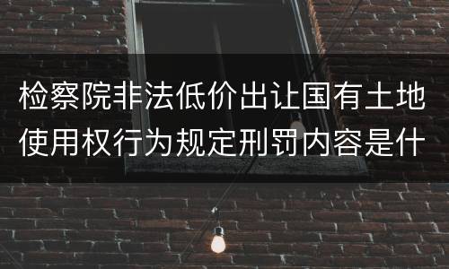 检察院非法低价出让国有土地使用权行为规定刑罚内容是什么