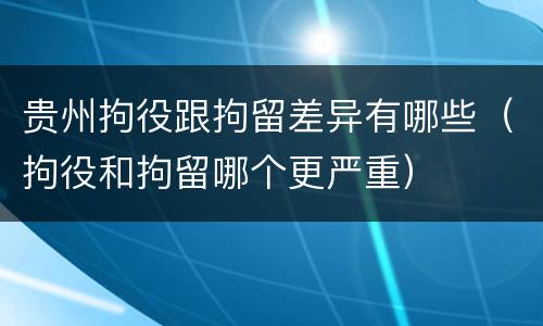 贵州拘役跟拘留差异有哪些（拘役和拘留哪个更严重）