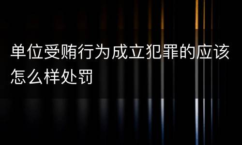 单位受贿行为成立犯罪的应该怎么样处罚