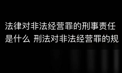 法律对非法经营罪的刑事责任是什么 刑法对非法经营罪的规定