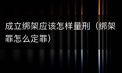 成立绑架应该怎样量刑（绑架罪怎么定罪）