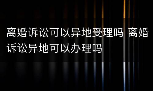 离婚诉讼可以异地受理吗 离婚诉讼异地可以办理吗