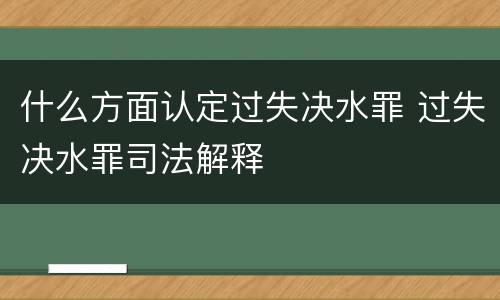 什么方面认定过失决水罪 过失决水罪司法解释
