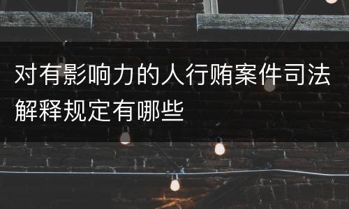 对有影响力的人行贿案件司法解释规定有哪些