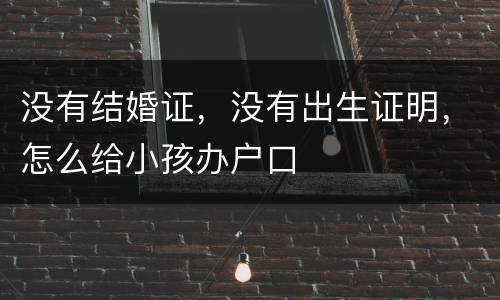 没有结婚证，没有出生证明，怎么给小孩办户口