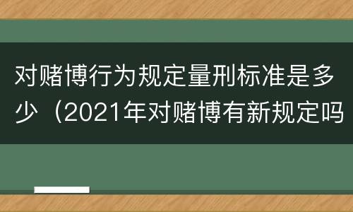 对赌博行为规定量刑标准是多少（2021年对赌博有新规定吗）