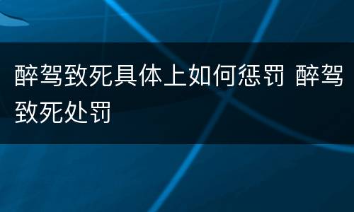 醉驾致死具体上如何惩罚 醉驾致死处罚