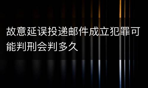 故意延误投递邮件成立犯罪可能判刑会判多久