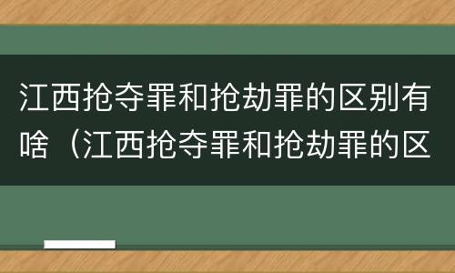 江西抢夺罪和抢劫罪的区别有啥（江西抢夺罪和抢劫罪的区别有啥区别呢）