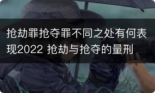 抢劫罪抢夺罪不同之处有何表现2022 抢劫与抢夺的量刑