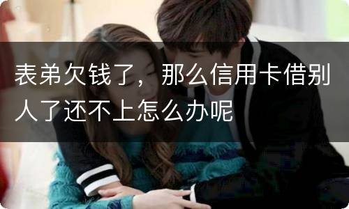 表弟欠钱了，那么信用卡借别人了还不上怎么办呢