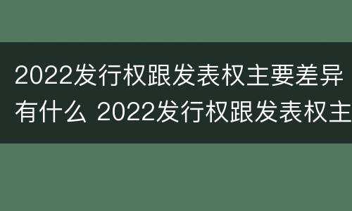 2022发行权跟发表权主要差异有什么 2022发行权跟发表权主要差异有什么关系